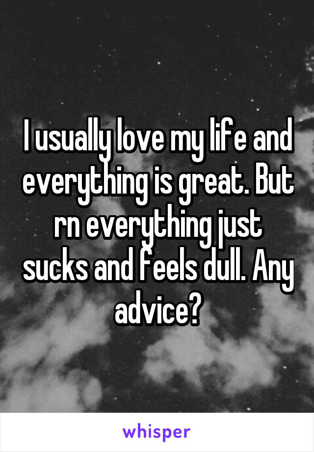I usually love my life and everything is great. But rn everything just sucks and feels dull. Any advice?