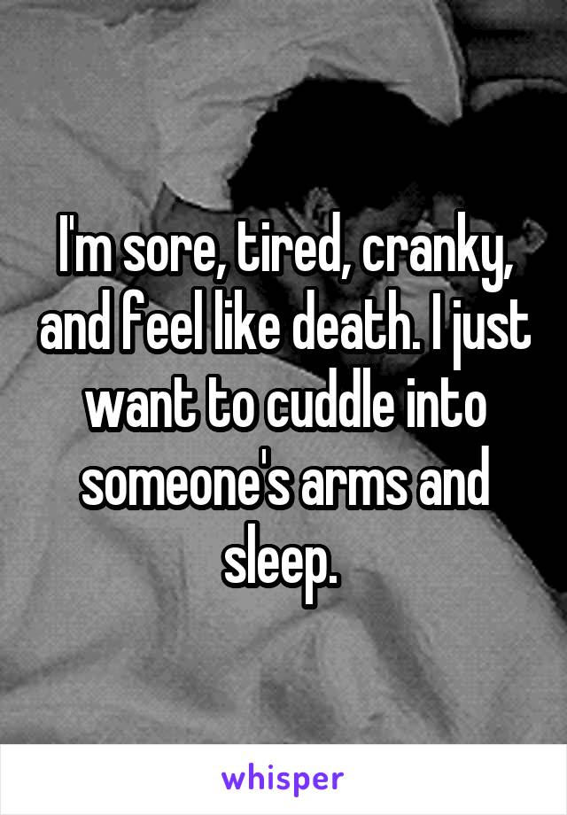 I'm sore, tired, cranky, and feel like death. I just want to cuddle into someone's arms and sleep. 