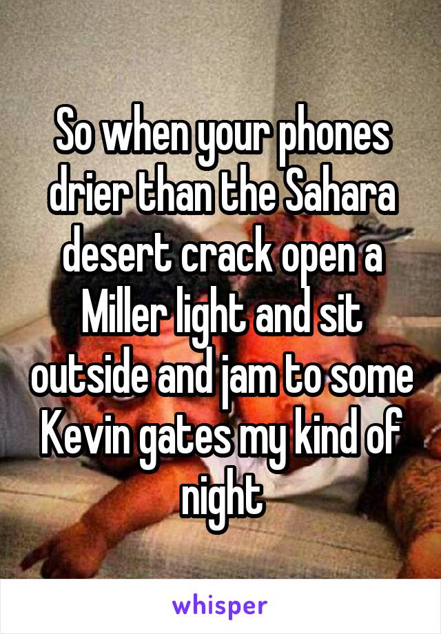 So when your phones drier than the Sahara desert crack open a Miller light and sit outside and jam to some Kevin gates my kind of night