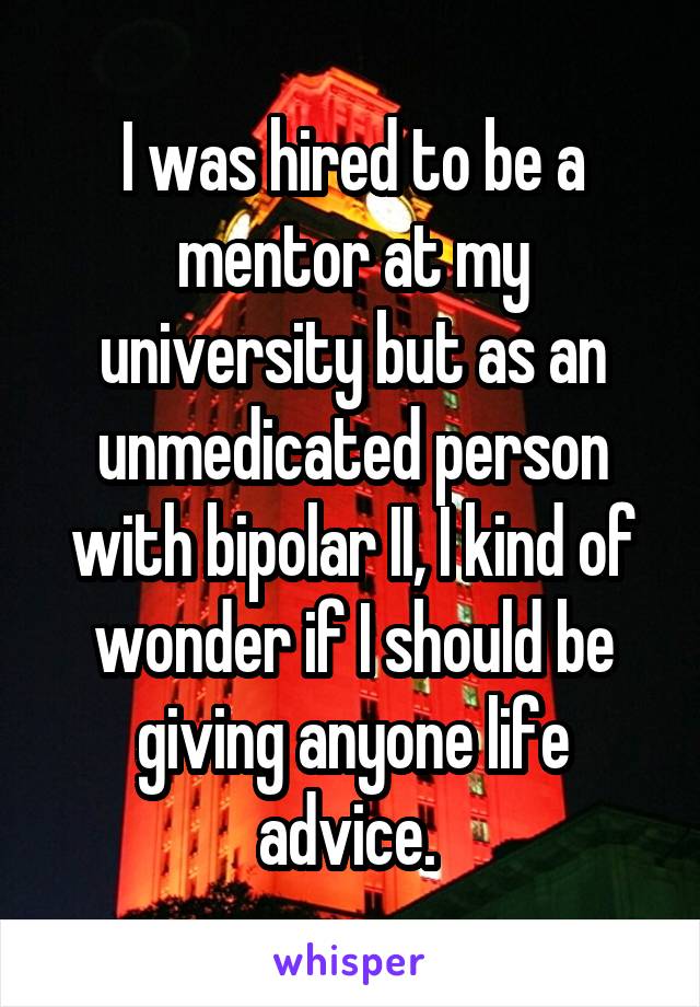 I was hired to be a mentor at my university but as an unmedicated person with bipolar II, I kind of wonder if I should be giving anyone life advice. 