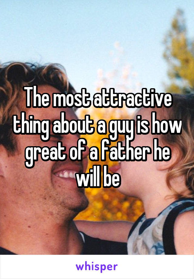 The most attractive thing about a guy is how great of a father he will be