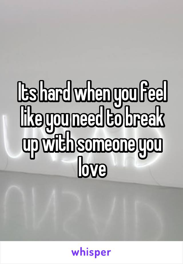 Its hard when you feel like you need to break up with someone you love