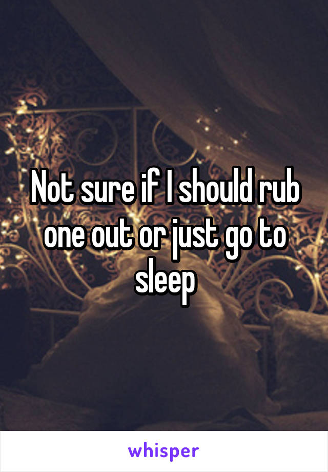 Not sure if I should rub one out or just go to sleep