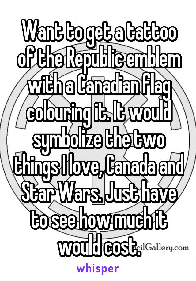 Want to get a tattoo of the Republic emblem with a Canadian flag colouring it. It would symbolize the two things I love, Canada and Star Wars. Just have to see how much it would cost.