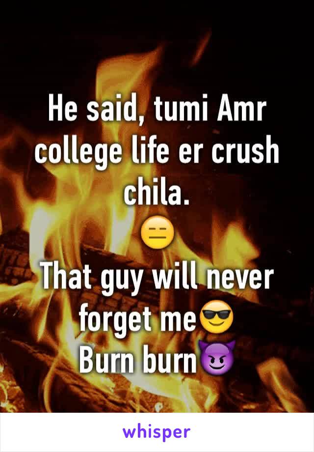 He said, tumi Amr college life er crush chila.
😑
That guy will never forget me😎
Burn burn😈