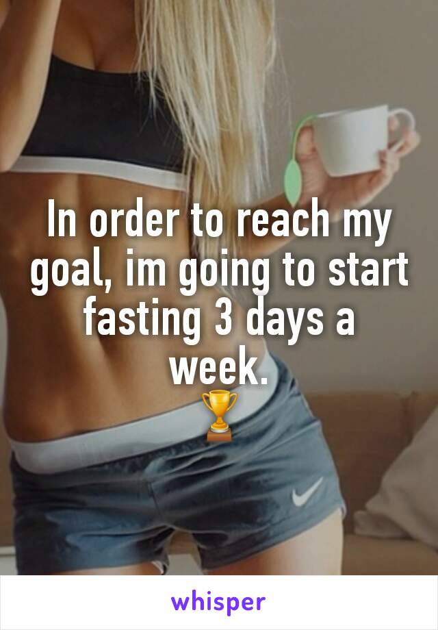 In order to reach my goal, im going to start fasting 3 days a week.
🏆