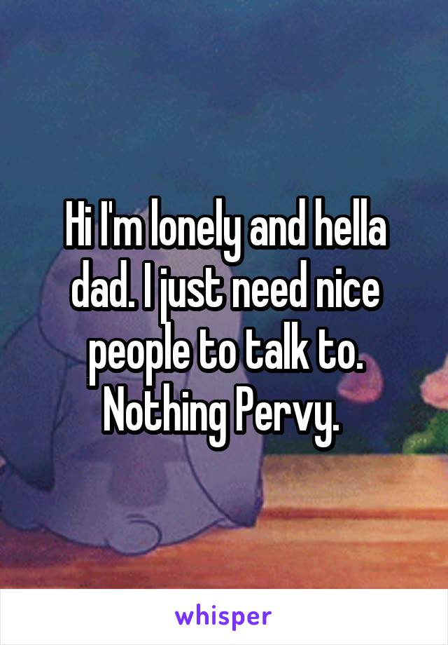 Hi I'm lonely and hella dad. I just need nice people to talk to. Nothing Pervy. 