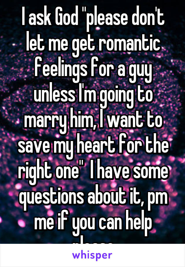 I ask God "please don't let me get romantic feelings for a guy unless I'm going to marry him, I want to save my heart for the right one"  I have some questions about it, pm me if you can help please