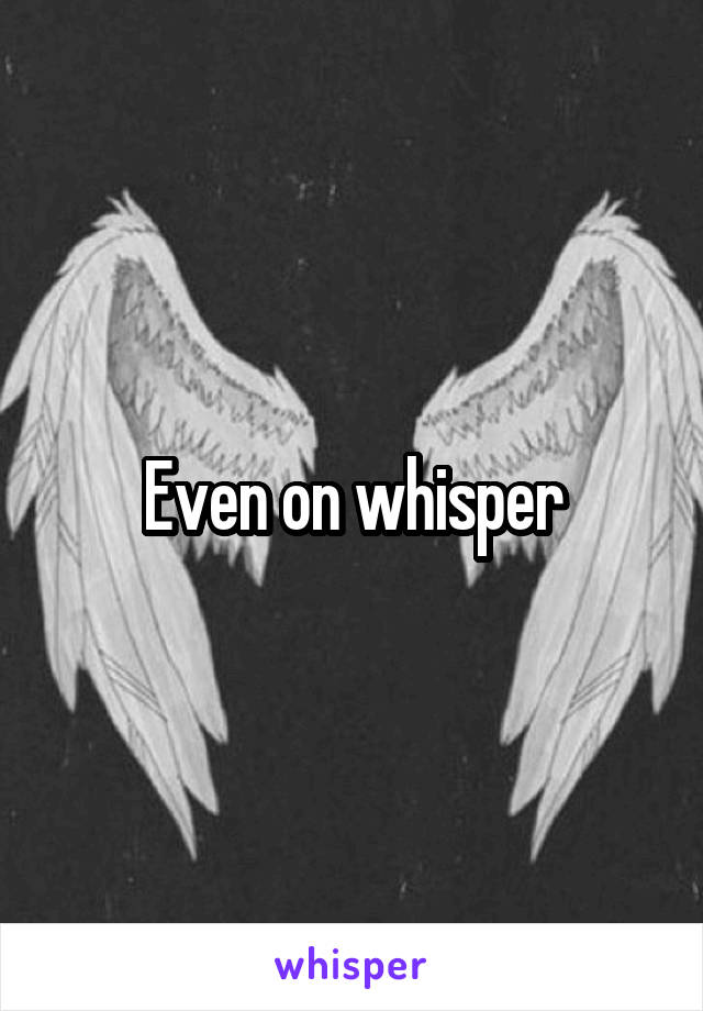 Even on whisper