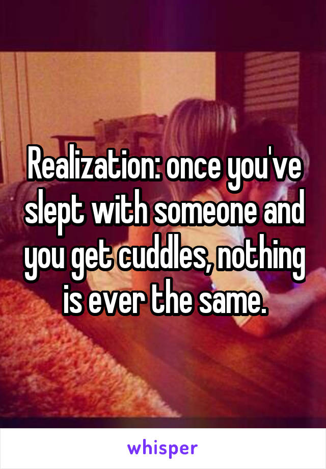 Realization: once you've slept with someone and you get cuddles, nothing is ever the same.