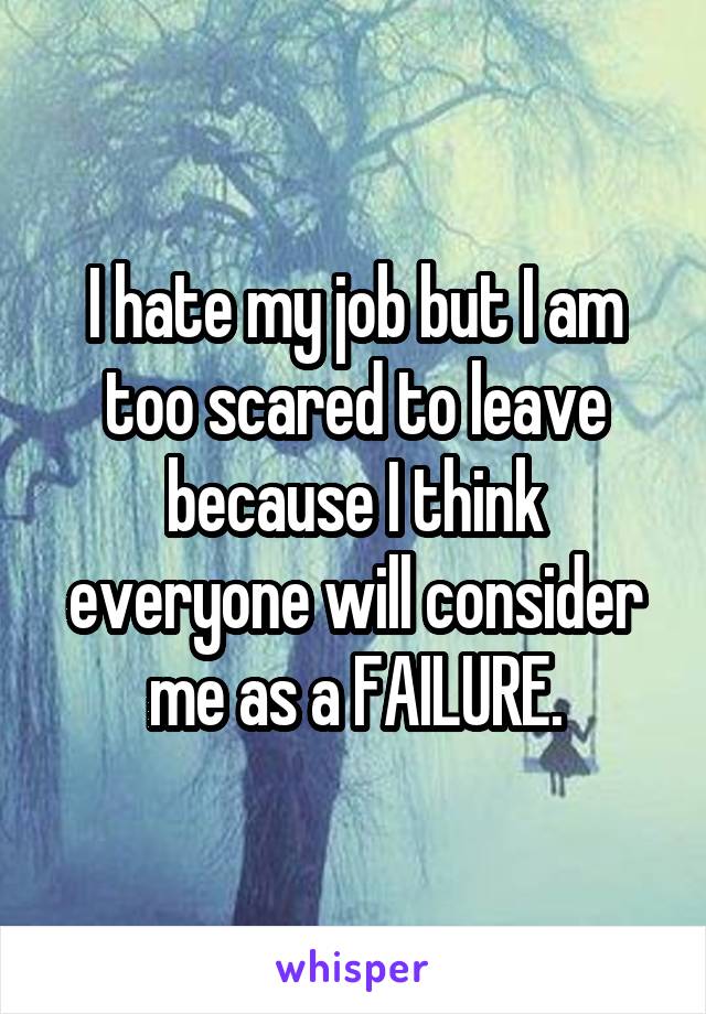 I hate my job but I am too scared to leave because I think everyone will consider me as a FAILURE.