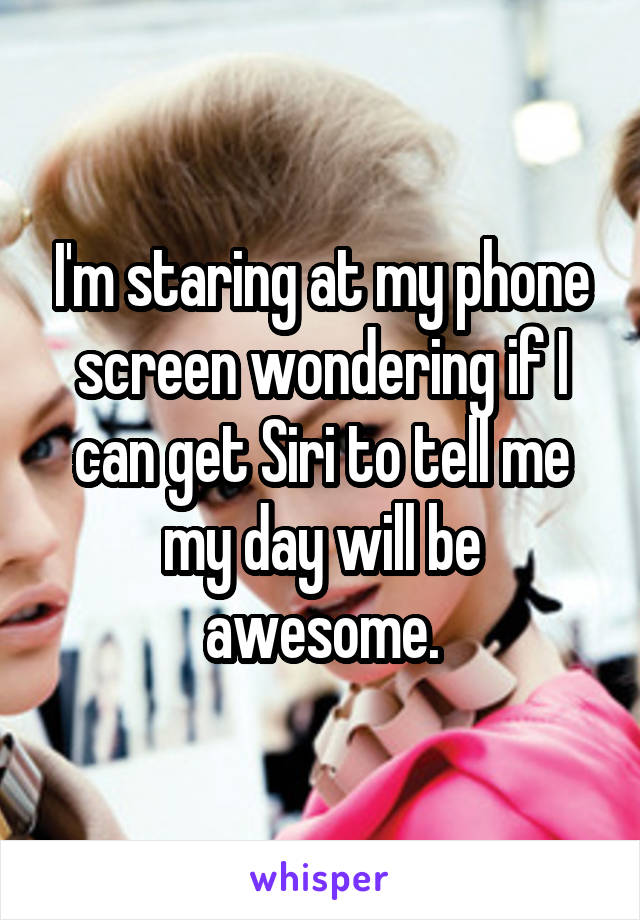 I'm staring at my phone screen wondering if I can get Siri to tell me my day will be awesome.