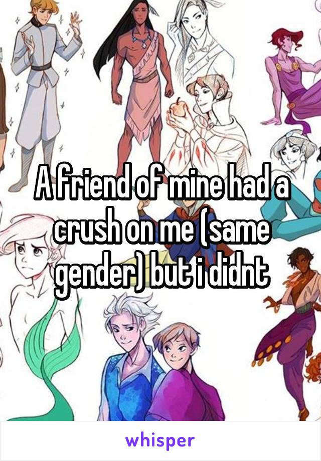 A friend of mine had a crush on me (same gender) but i didnt