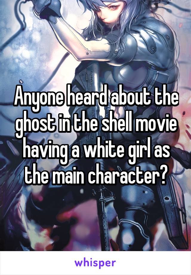 Anyone heard about the ghost in the shell movie having a white girl as the main character?