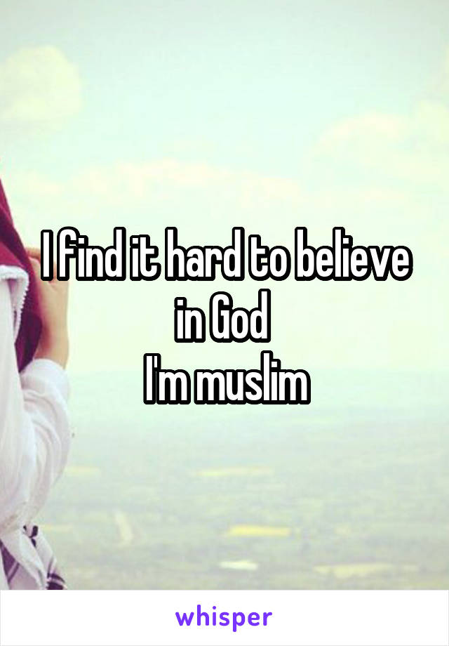 I find it hard to believe in God 
I'm muslim
