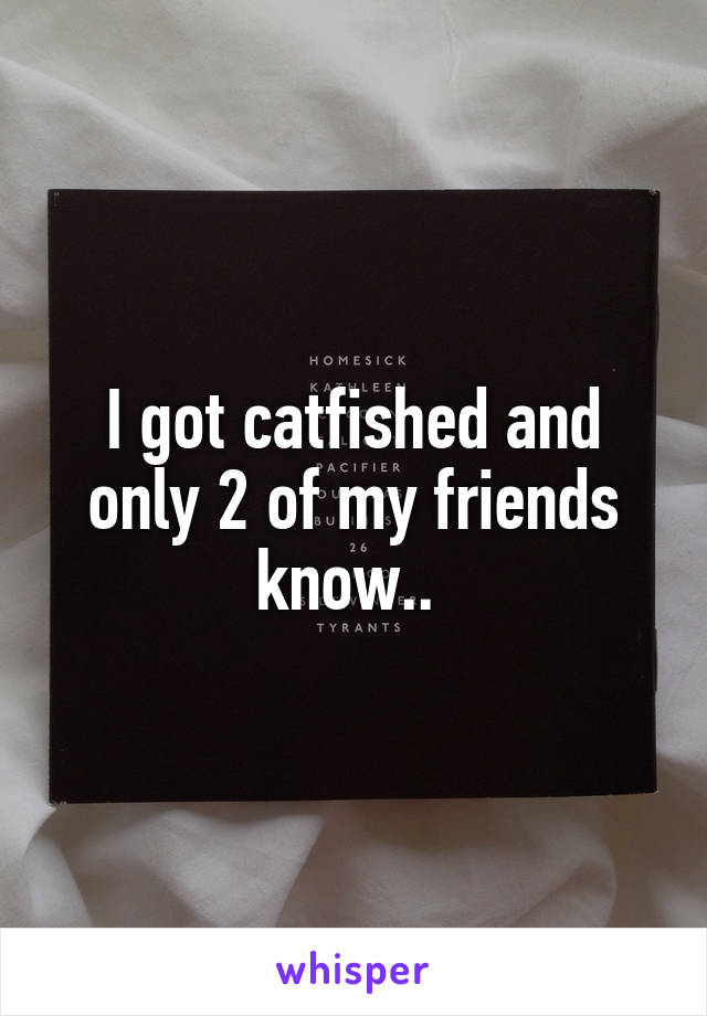 I got catfished and only 2 of my friends know.. 