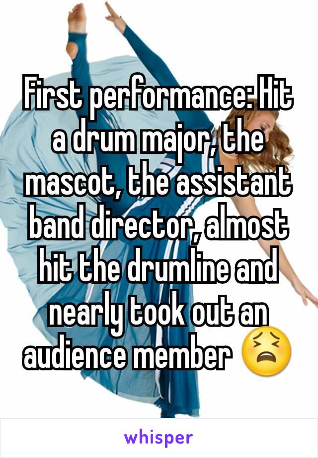 First performance: Hit a drum major, the mascot, the assistant band director, almost hit the drumline and nearly took out an audience member 😫