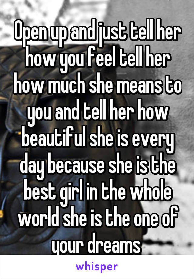 Open up and just tell her how you feel tell her how much she means to you and tell her how beautiful she is every day because she is the best girl in the whole world she is the one of your dreams 