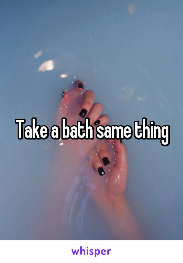 Take a bath same thing