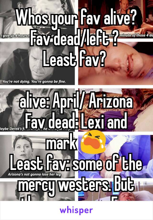 Whos your fav alive?
Fav dead/left ? 
Least fav? 

alive: April/ Arizona
Fav dead: Lexi and mark 😭
Least fav: some of the mercy westers. But they grew on mFav