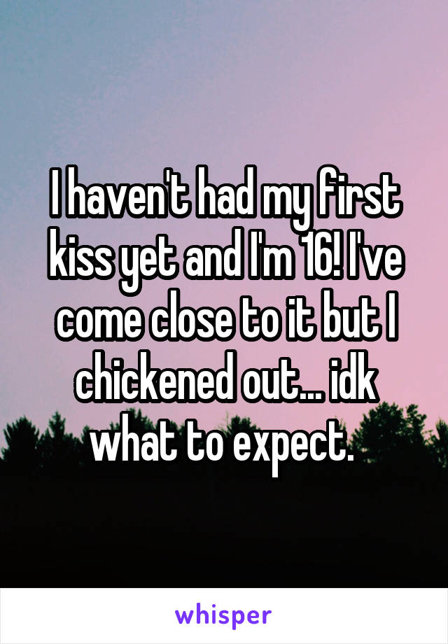 I haven't had my first kiss yet and I'm 16! I've come close to it but I chickened out... idk what to expect. 