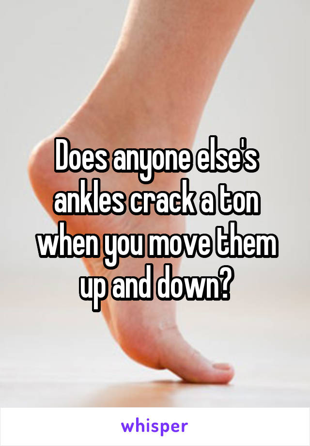 Does anyone else's ankles crack a ton when you move them up and down?