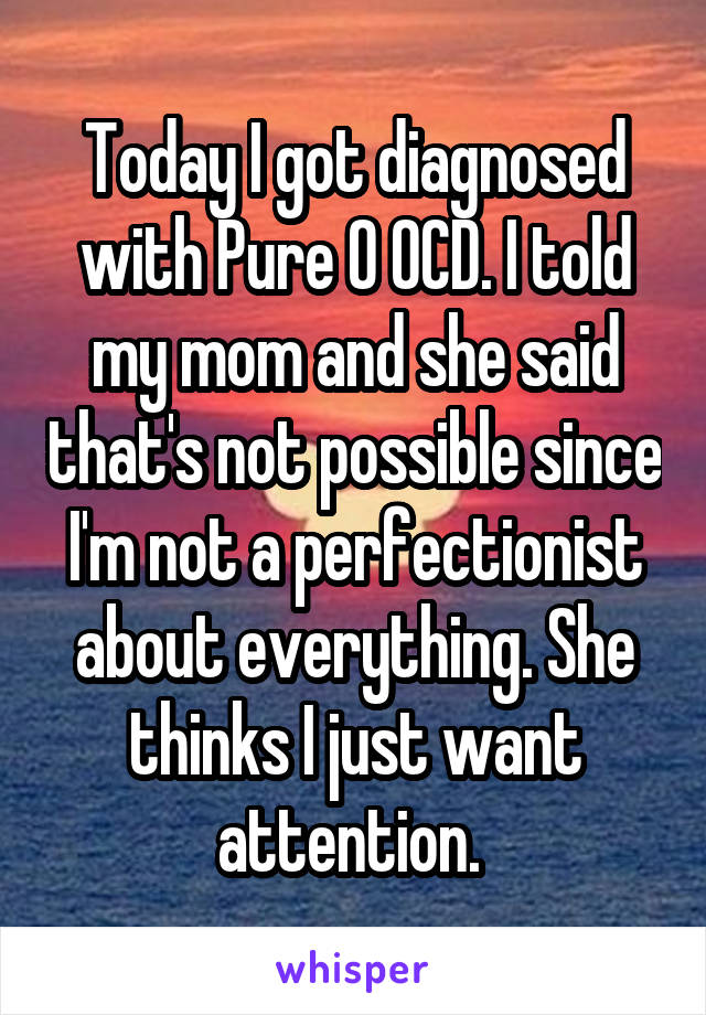 Today I got diagnosed with Pure O OCD. I told my mom and she said that's not possible since I'm not a perfectionist about everything. She thinks I just want attention. 