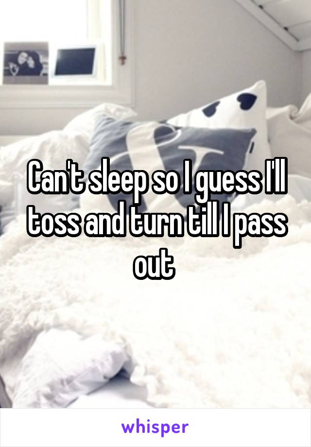 Can't sleep so I guess I'll toss and turn till I pass out 