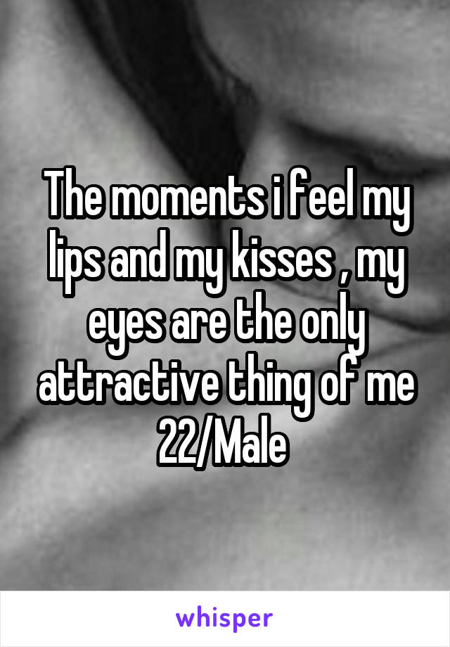 The moments i feel my lips and my kisses , my eyes are the only attractive thing of me
22/Male 