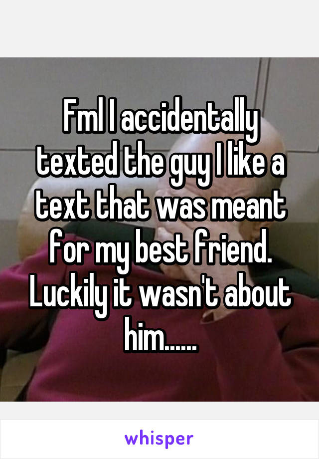 Fml I accidentally texted the guy I like a text that was meant for my best friend. Luckily it wasn't about him......