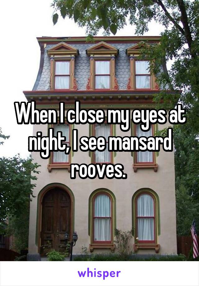 When I close my eyes at night, I see mansard rooves. 