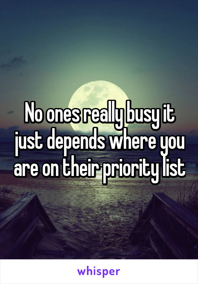 No ones really busy it just depends where you are on their priority list
