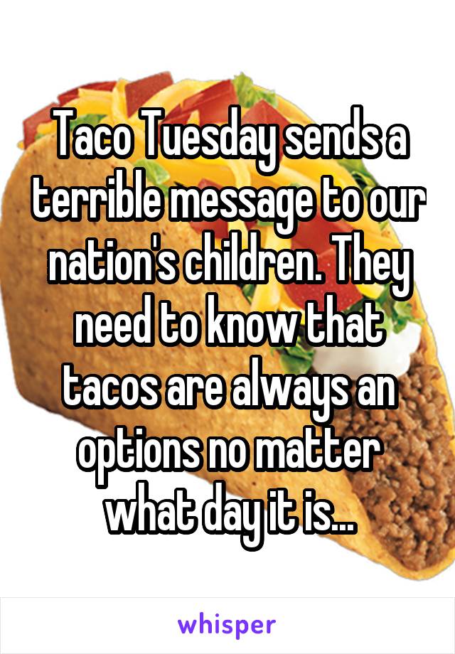 Taco Tuesday sends a terrible message to our nation's children. They need to know that tacos are always an options no matter what day it is...