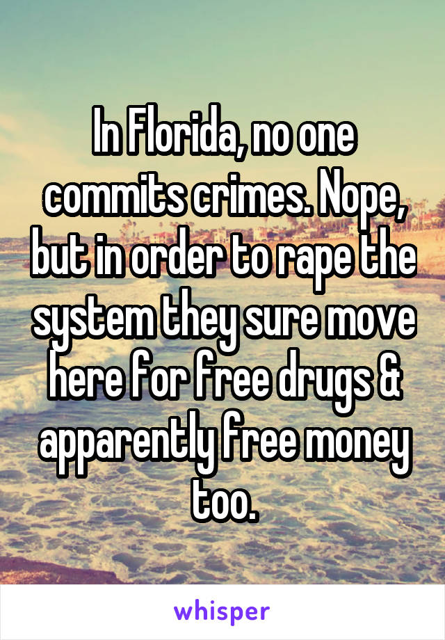 In Florida, no one commits crimes. Nope, but in order to rape the system they sure move here for free drugs & apparently free money too.