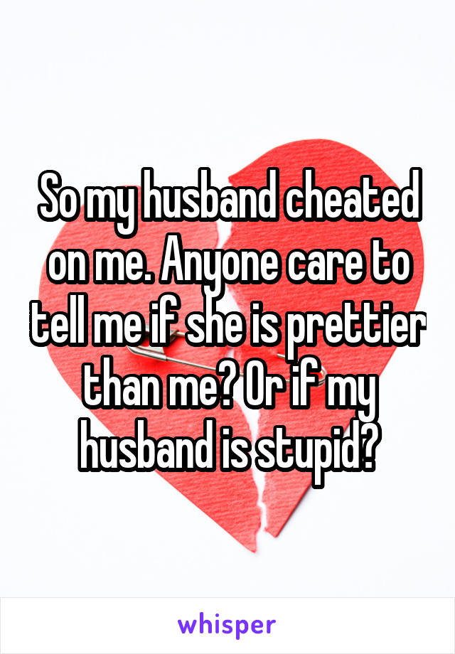 So my husband cheated on me. Anyone care to tell me if she is prettier than me? Or if my husband is stupid?