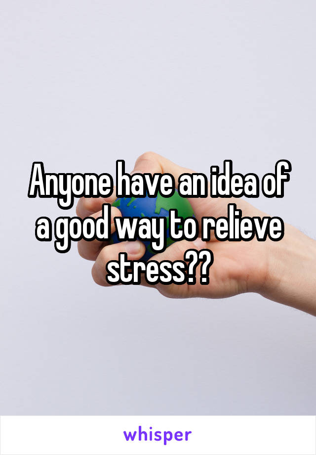 Anyone have an idea of a good way to relieve stress??
