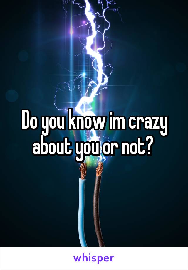 Do you know im crazy about you or not? 