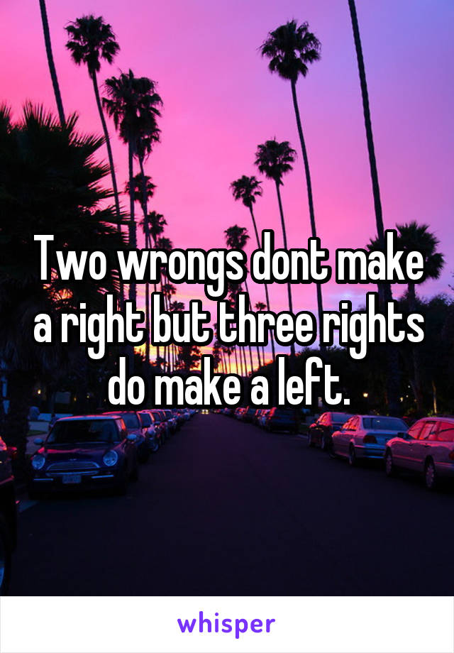 Two wrongs dont make a right but three rights do make a left.