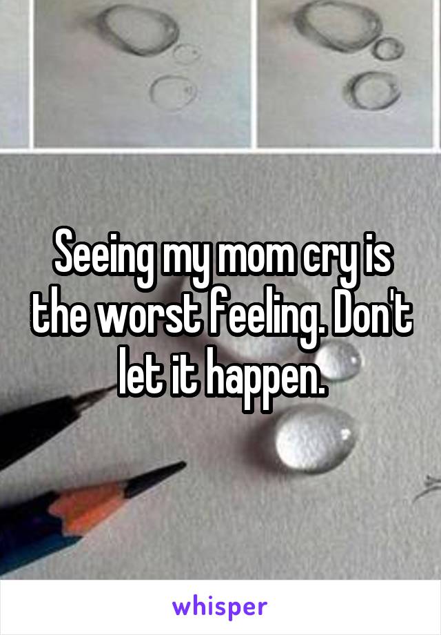 Seeing my mom cry is the worst feeling. Don't let it happen.