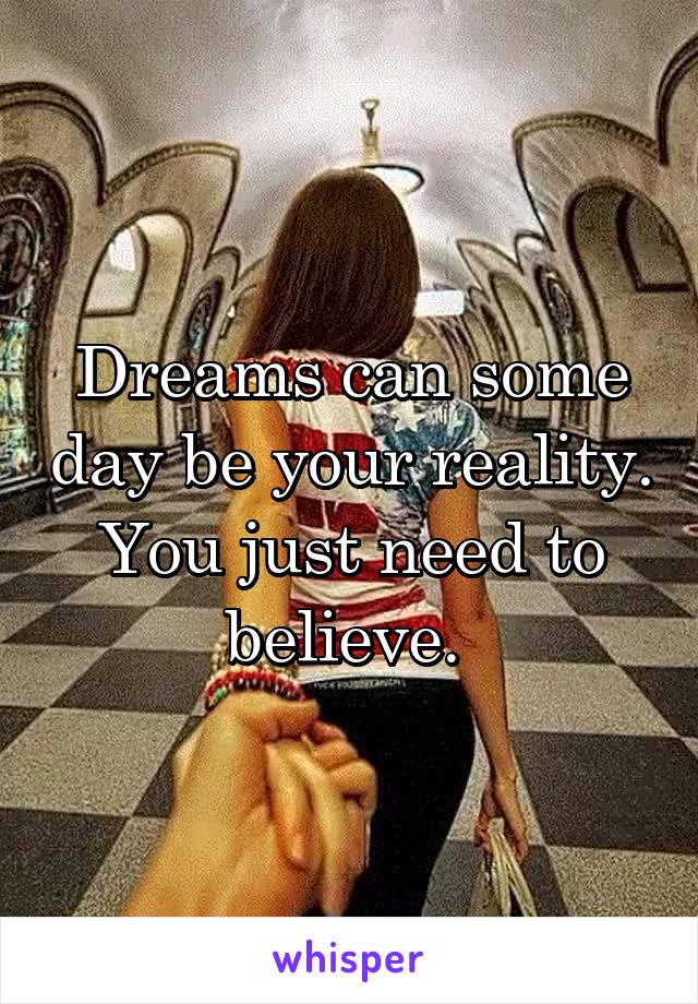 Dreams can some day be your reality. You just need to believe. 