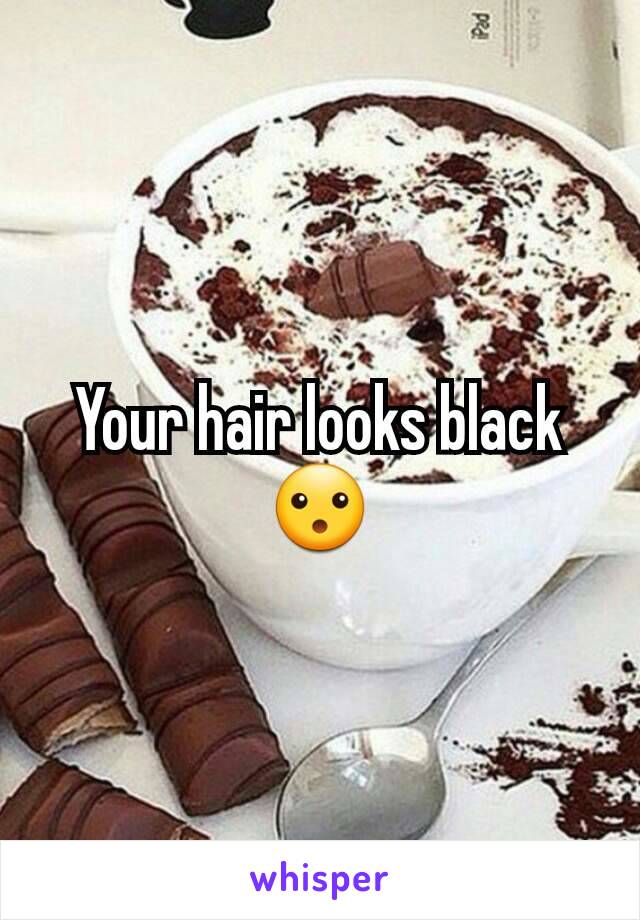 Your hair looks black 😮