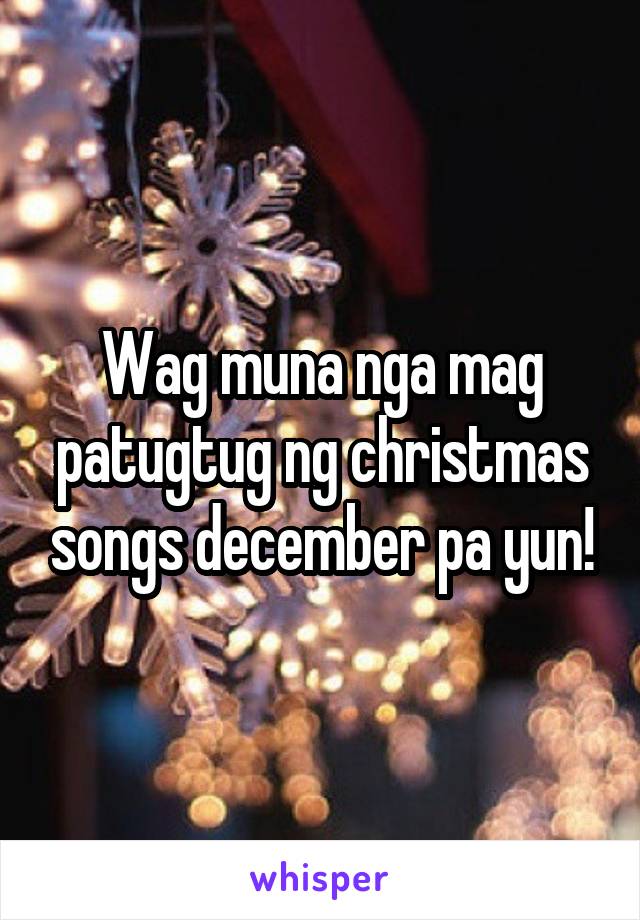 Wag muna nga mag patugtug ng christmas songs december pa yun!