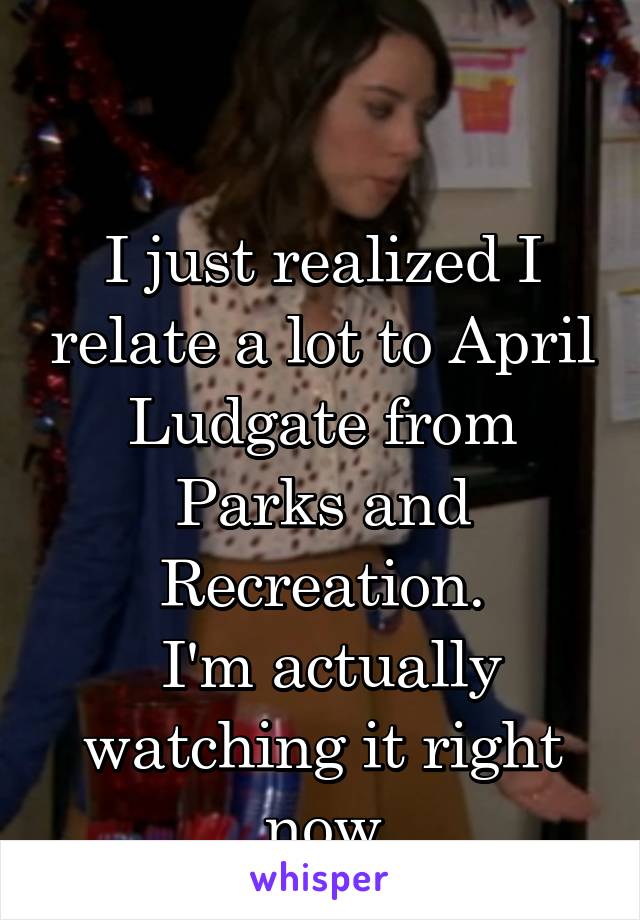 

I just realized I relate a lot to April Ludgate from Parks and Recreation.
 I'm actually watching it right now