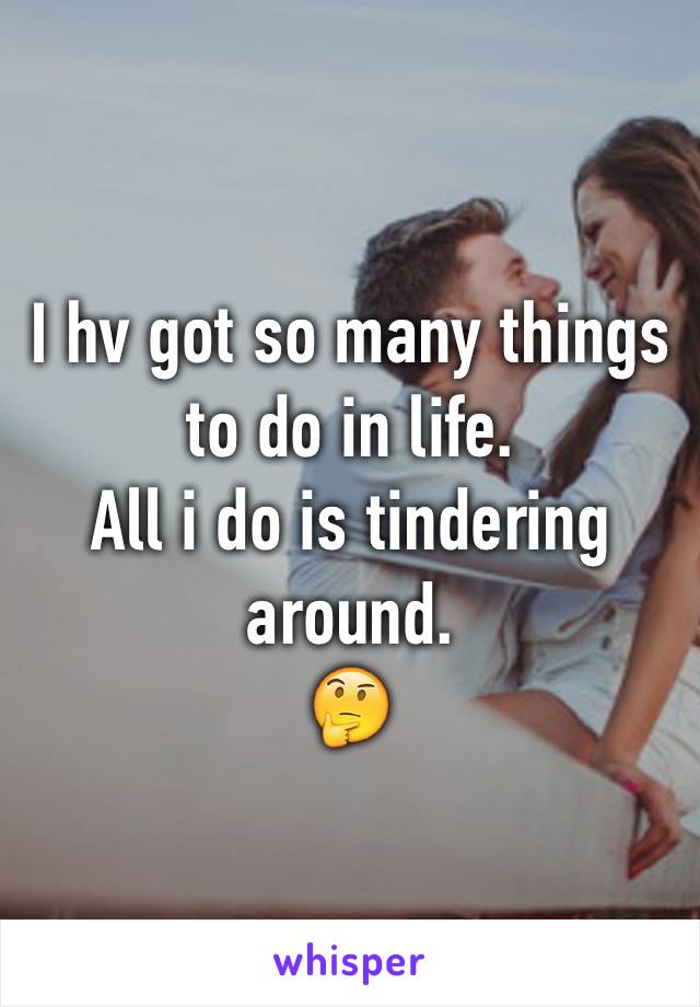 I hv got so many things to do in life.
All i do is tindering around.
🤔