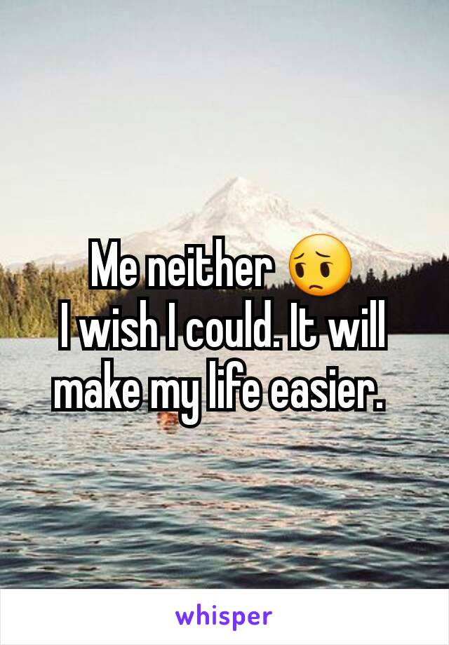 Me neither 😔
I wish I could. It will make my life easier. 