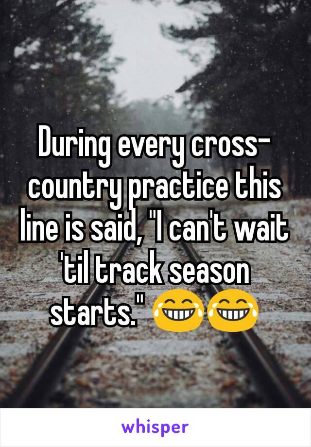 During every cross-country practice this line is said, "I can't wait 'til track season starts." 😂😂