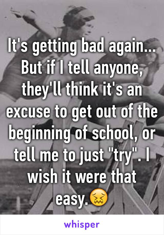 It's getting bad again... But if I tell anyone, they'll think it's an excuse to get out of the beginning of school, or tell me to just "try". I wish it were that easy.😖