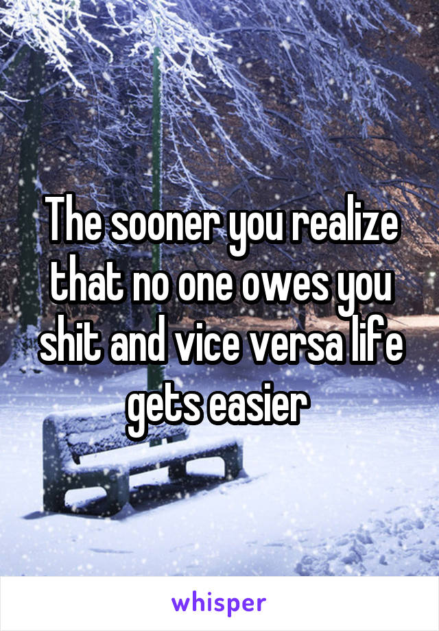 The sooner you realize that no one owes you shit and vice versa life gets easier 