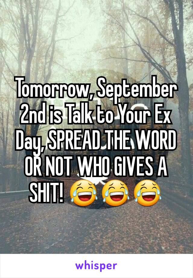 Tomorrow, September 2nd is Talk to Your Ex Day, SPREAD THE WORD OR NOT WHO GIVES A SHIT! 😂😂😂