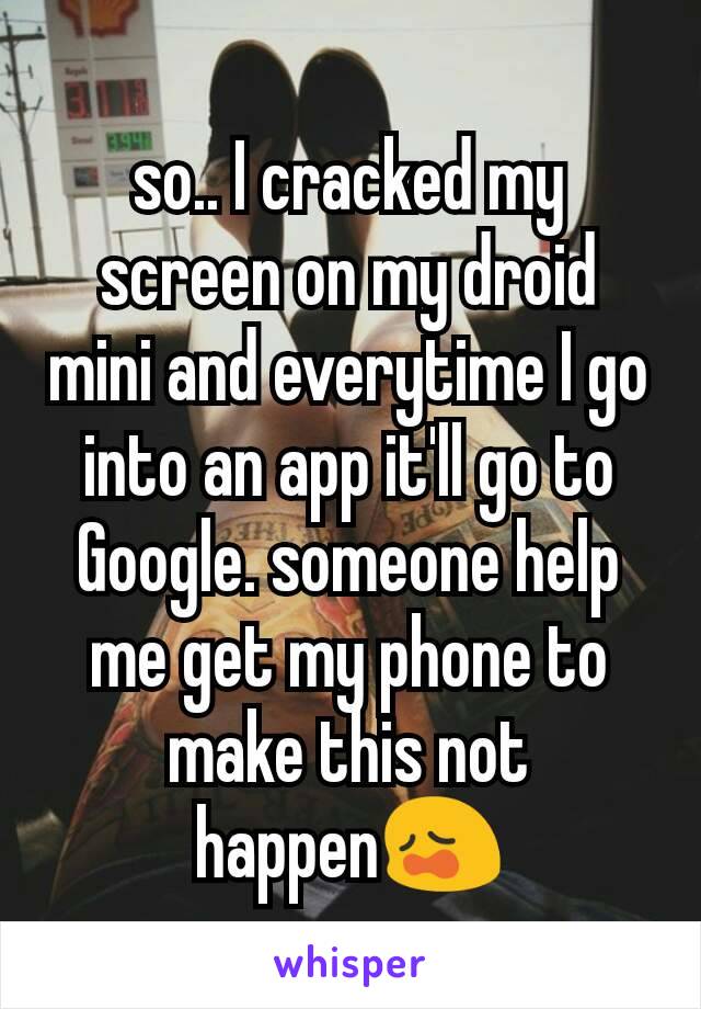 so.. I cracked my screen on my droid mini and everytime I go into an app it'll go to Google. someone help me get my phone to make this not happen😩